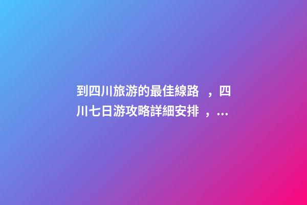 到四川旅游的最佳線路，四川七日游攻略詳細安排，驢友真實經(jīng)歷分享